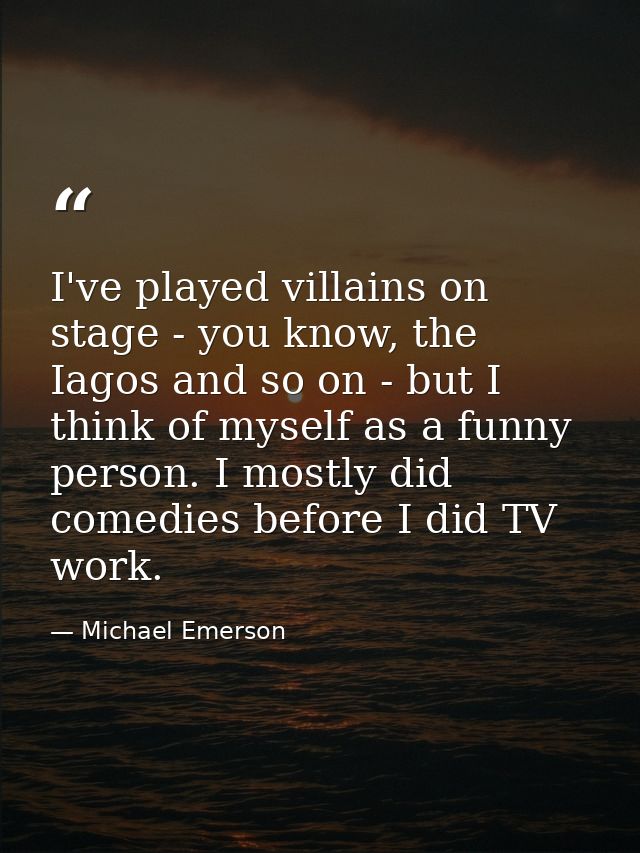 I've played villains on stage - you know, the Iagos and so on - but I think of myself as a funny person. I mostly did co — Michael Emerson