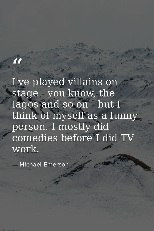 I've played villains on stage - you know, the Iagos and so on - but I think of myself as a funny person. I mostly did co — Michael Emerson