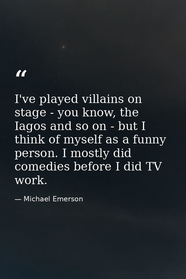 I've played villains on stage - you know, the Iagos and so on - but I think of myself as a funny person. I mostly did co — Michael Emerson