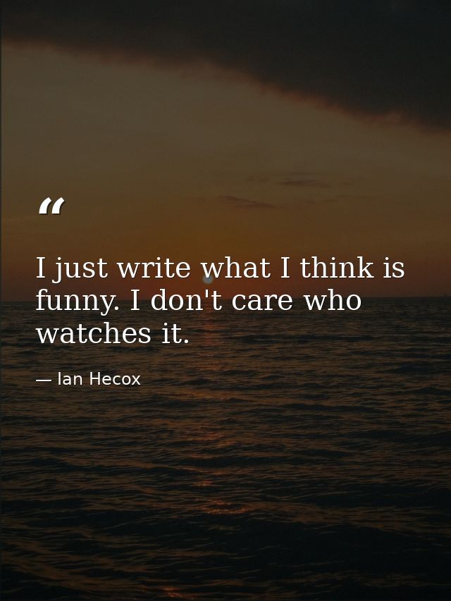 I just write what I think is funny. I don't care who watches it. — Ian Hecox