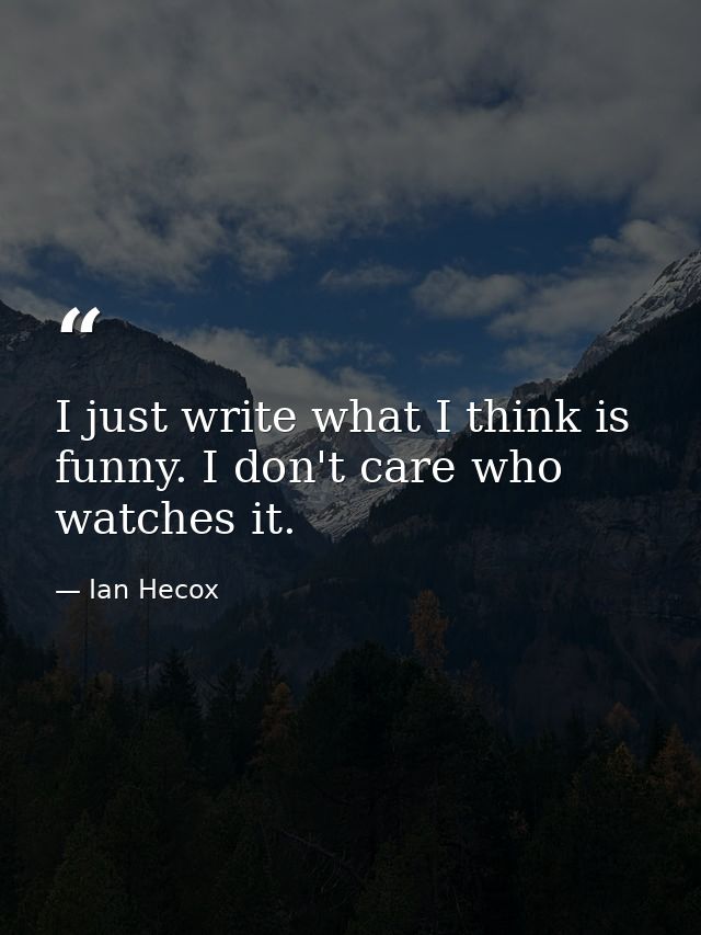 I just write what I think is funny. I don't care who watches it. — Ian Hecox