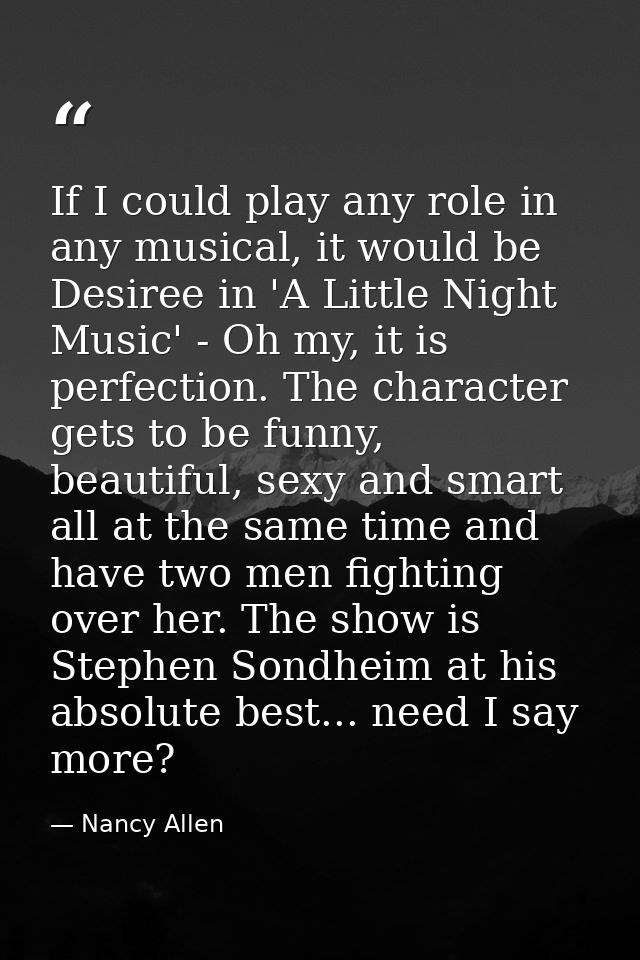 If I could play any role in any musical, it would be Desiree in 'A Little Night Music' - Oh my, it is perfection. The ch — Nancy Allen