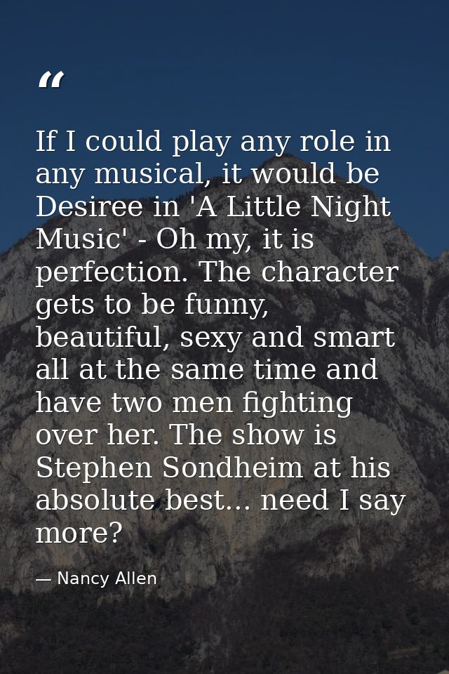 If I could play any role in any musical, it would be Desiree in 'A Little Night Music' - Oh my, it is perfection. The ch — Nancy Allen