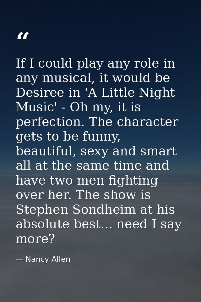 If I could play any role in any musical, it would be Desiree in 'A Little Night Music' - Oh my, it is perfection. The ch — Nancy Allen