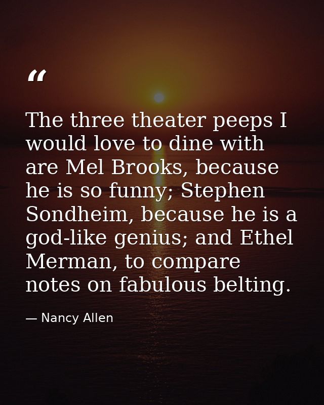 The three theater peeps I would love to dine with are Mel Brooks, because he is so funny; Stephen Sondheim, because he i — Nancy Allen