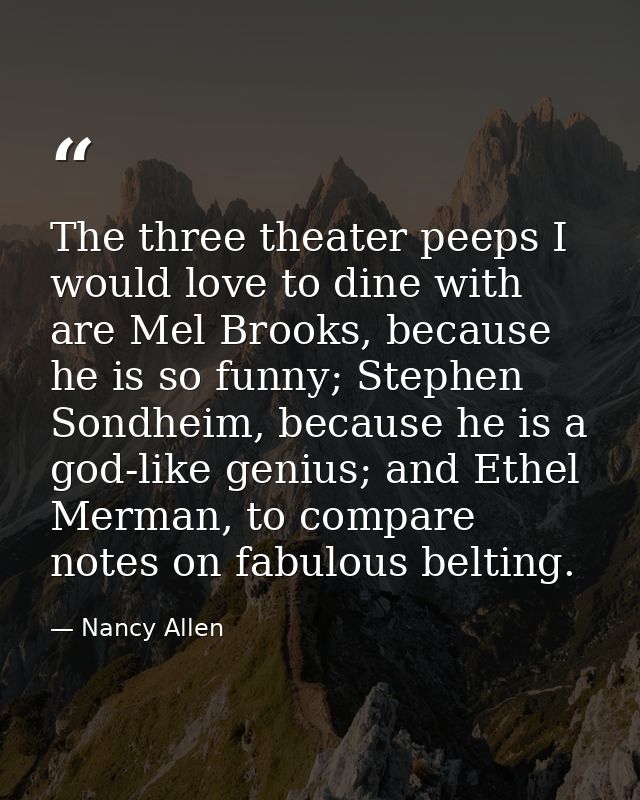 The three theater peeps I would love to dine with are Mel Brooks, because he is so funny; Stephen Sondheim, because he i — Nancy Allen