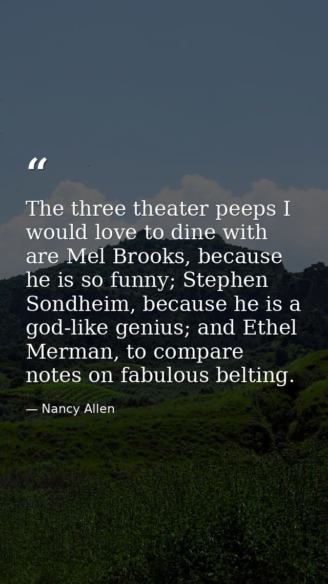 The three theater peeps I would love to dine with are Mel Brooks, because he is so funny; Stephen Sondheim, because he i — Nancy Allen