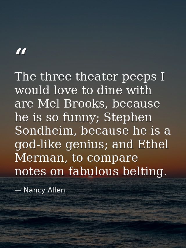 The three theater peeps I would love to dine with are Mel Brooks, because he is so funny; Stephen Sondheim, because he i — Nancy Allen