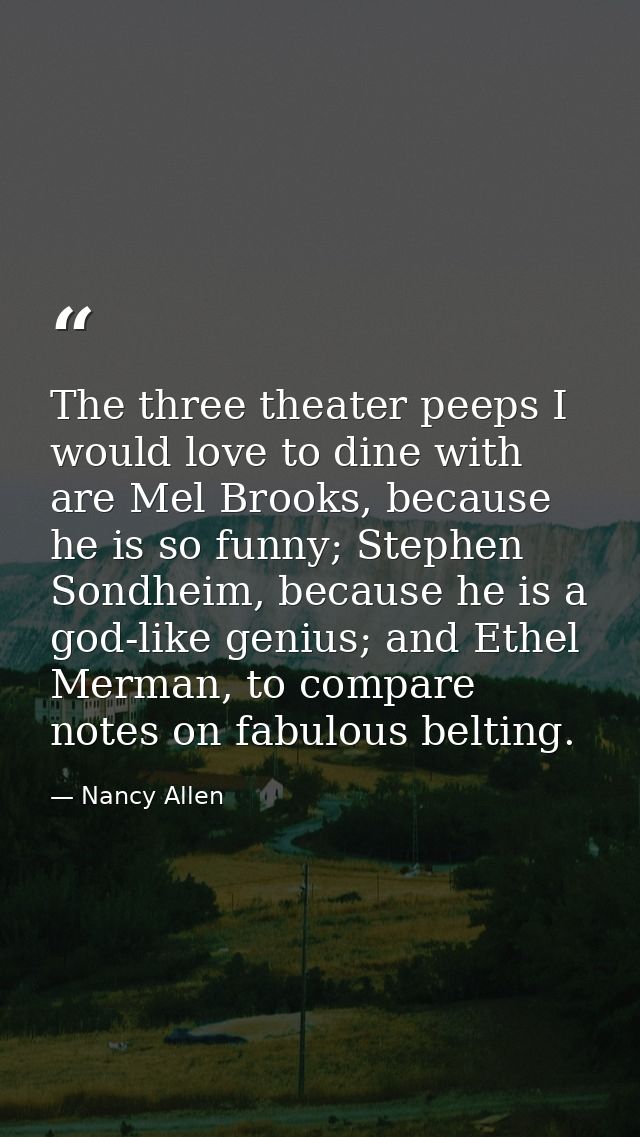 The three theater peeps I would love to dine with are Mel Brooks, because he is so funny; Stephen Sondheim, because he i — Nancy Allen