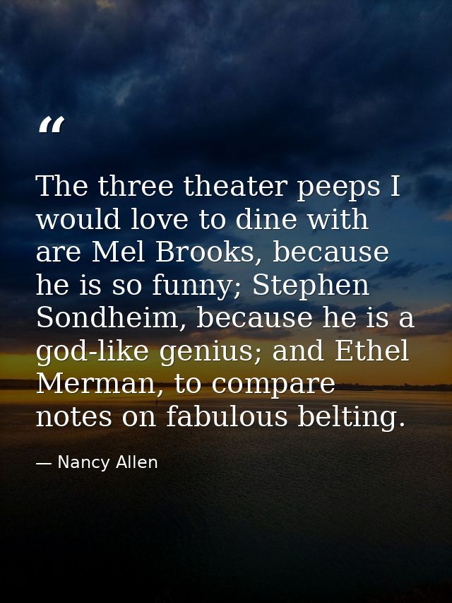 The three theater peeps I would love to dine with are Mel Brooks, because he is so funny; Stephen Sondheim, because he i — Nancy Allen