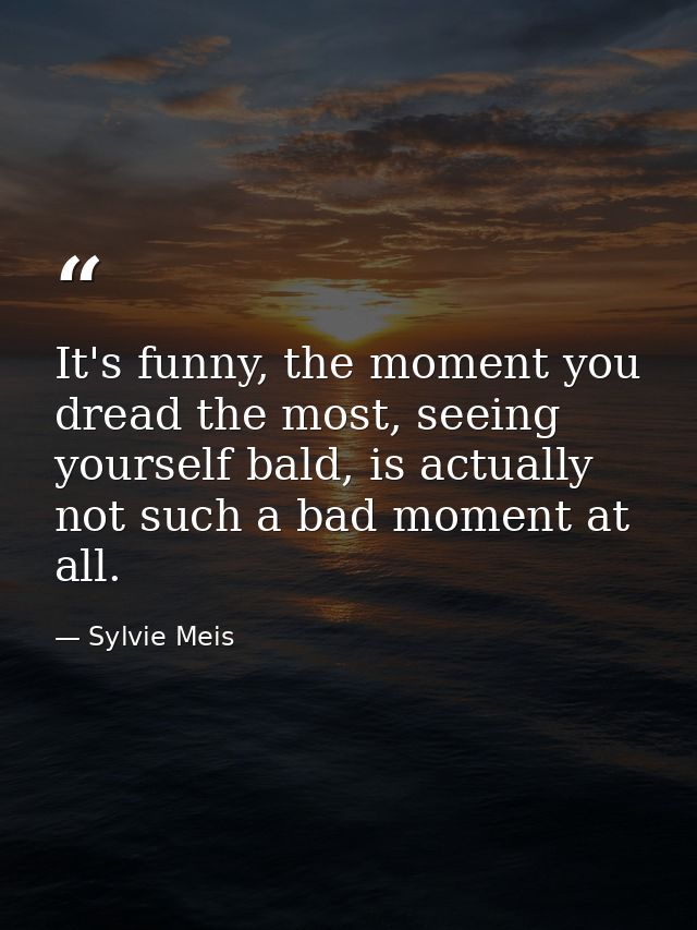 It's funny, the moment you dread the most, seeing yourself bald, is actually not such a bad moment at all. — Sylvie Meis