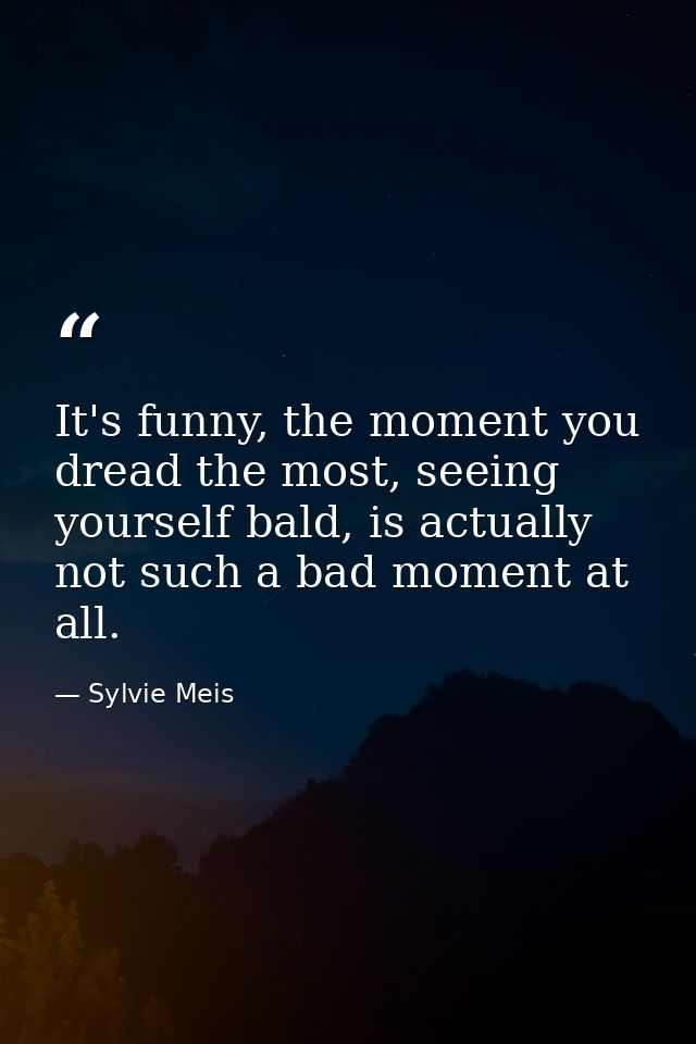 It's funny, the moment you dread the most, seeing yourself bald, is actually not such a bad moment at all. — Sylvie Meis