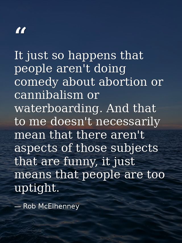 It just so happens that people aren't doing comedy about abortion or cannibalism or waterboarding. And that to me doesn' — Rob McElhenney