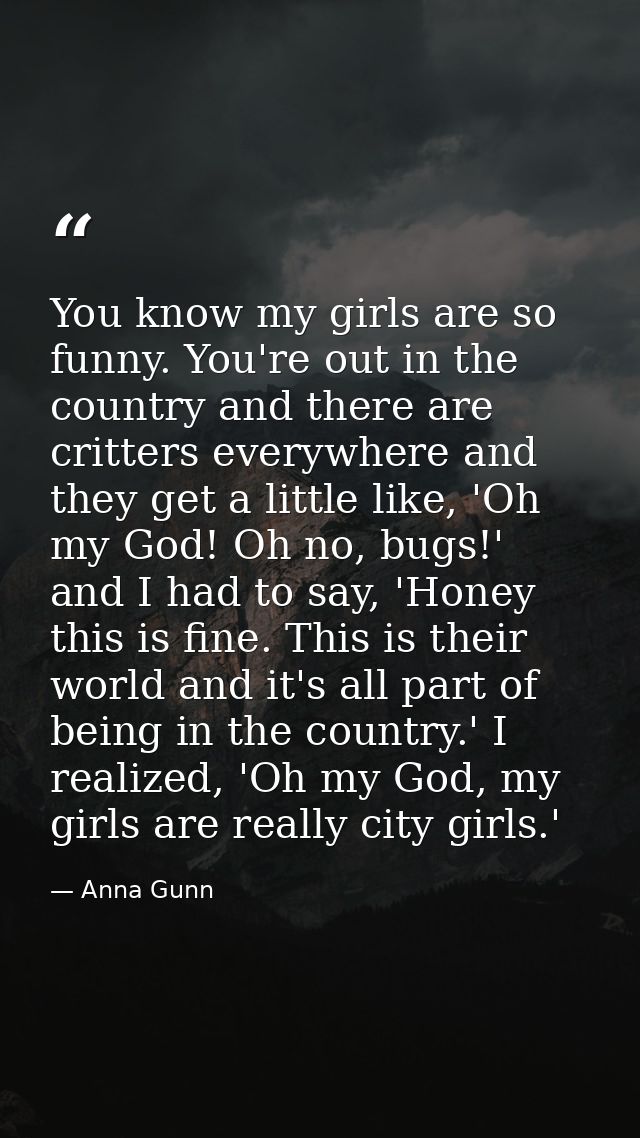 You know my girls are so funny. You're out in the country and there are critters everywhere and they get a little like,  — Anna Gunn