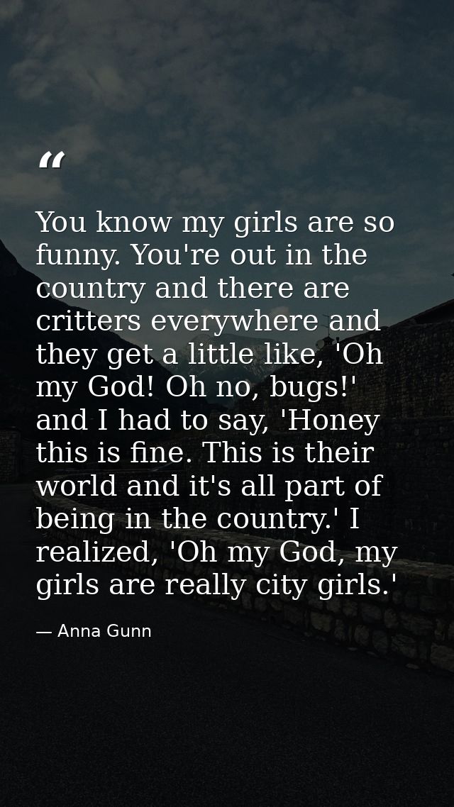 You know my girls are so funny. You're out in the country and there are critters everywhere and they get a little like,  — Anna Gunn