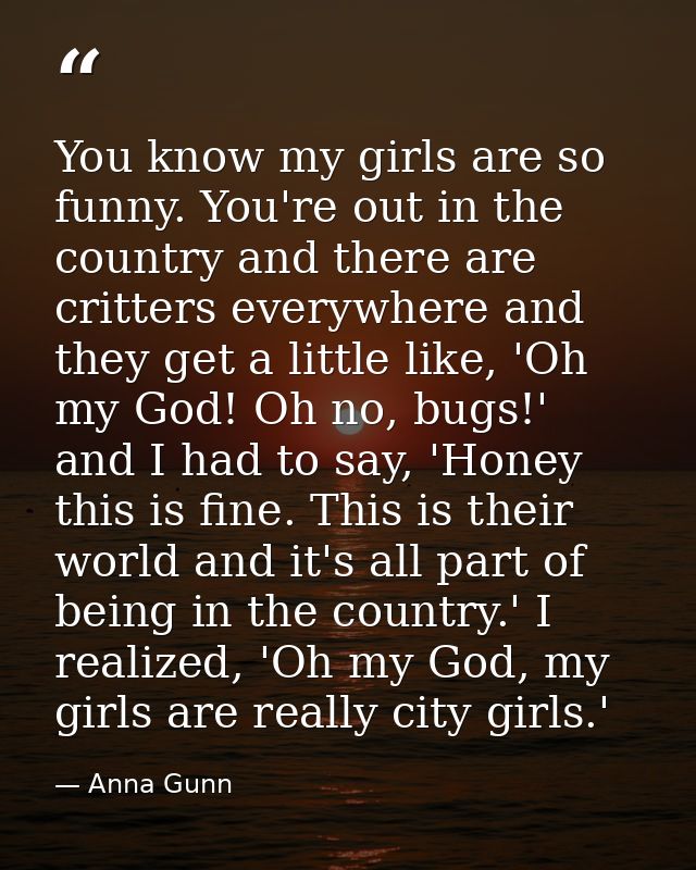 You know my girls are so funny. You're out in the country and there are critters everywhere and they get a little like,  — Anna Gunn