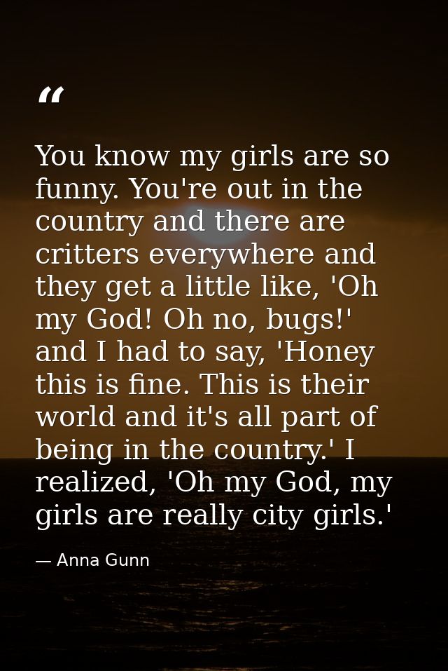 You know my girls are so funny. You're out in the country and there are critters everywhere and they get a little like,  — Anna Gunn