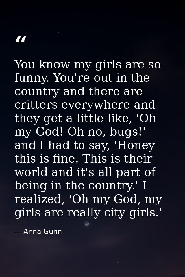 You know my girls are so funny. You're out in the country and there are critters everywhere and they get a little like,  — Anna Gunn