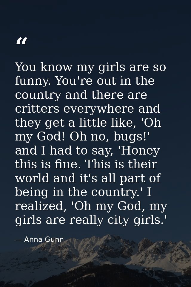You know my girls are so funny. You're out in the country and there are critters everywhere and they get a little like,  — Anna Gunn