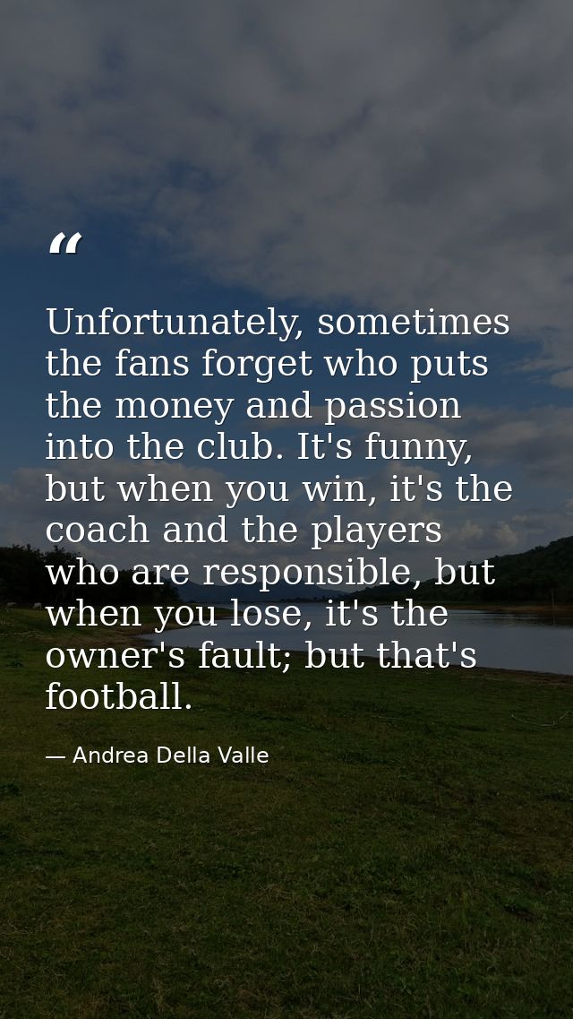 Unfortunately, sometimes the fans forget who puts the money and passion into the club. It's funny, but when you win, it' — Andrea Della Valle