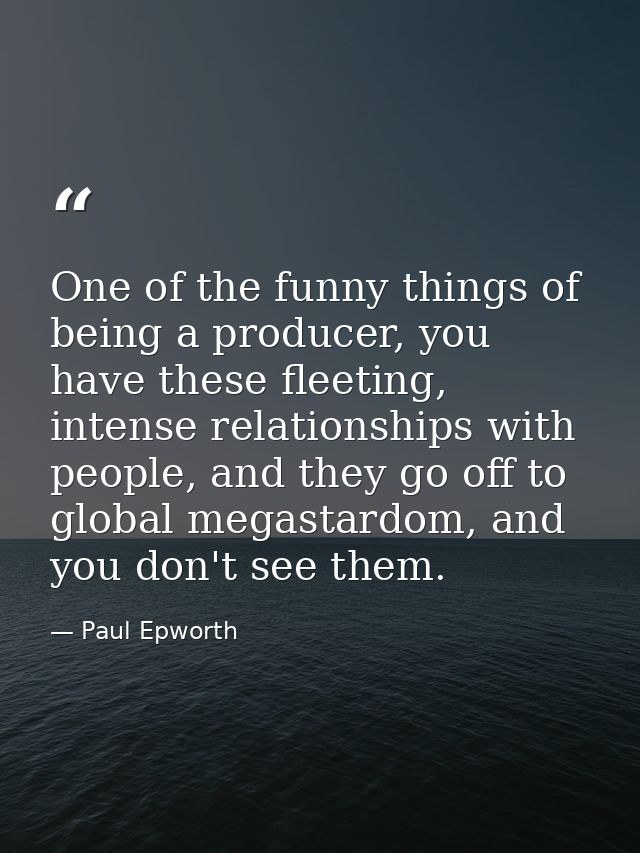 One of the funny things of being a producer, you have these fleeting, intense relationships with people, and they go off — Paul Epworth