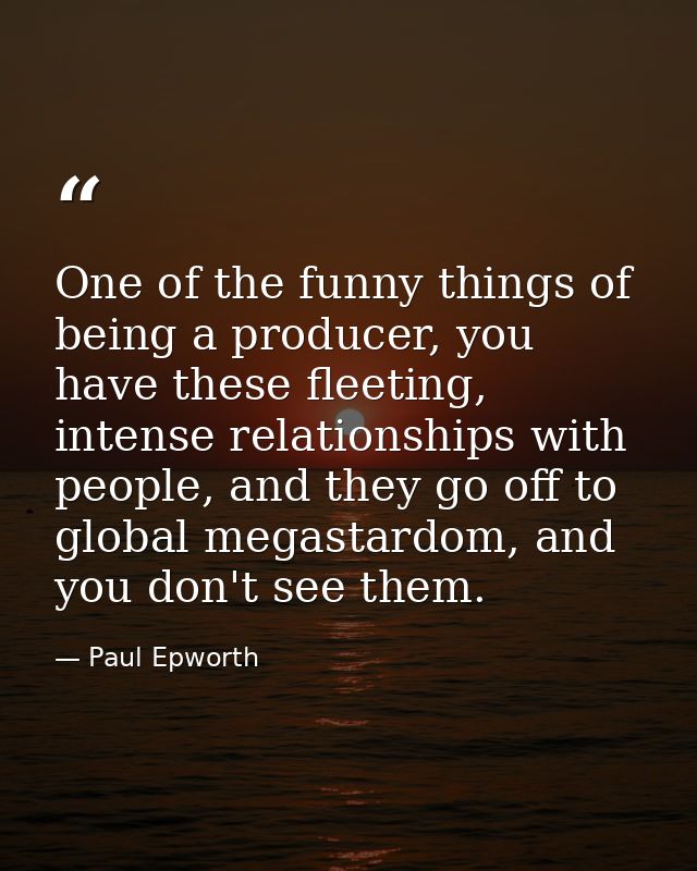 One of the funny things of being a producer, you have these fleeting, intense relationships with people, and they go off — Paul Epworth