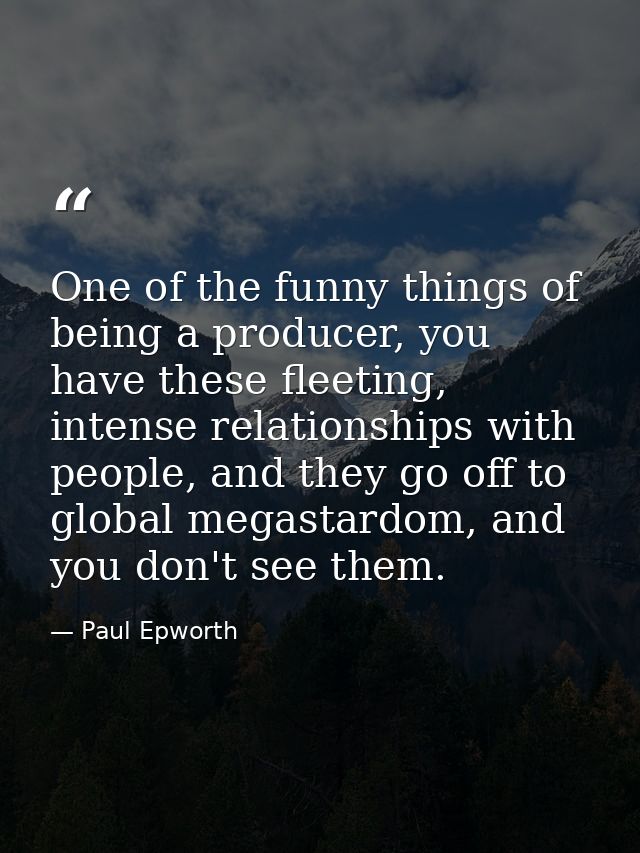 One of the funny things of being a producer, you have these fleeting, intense relationships with people, and they go off — Paul Epworth