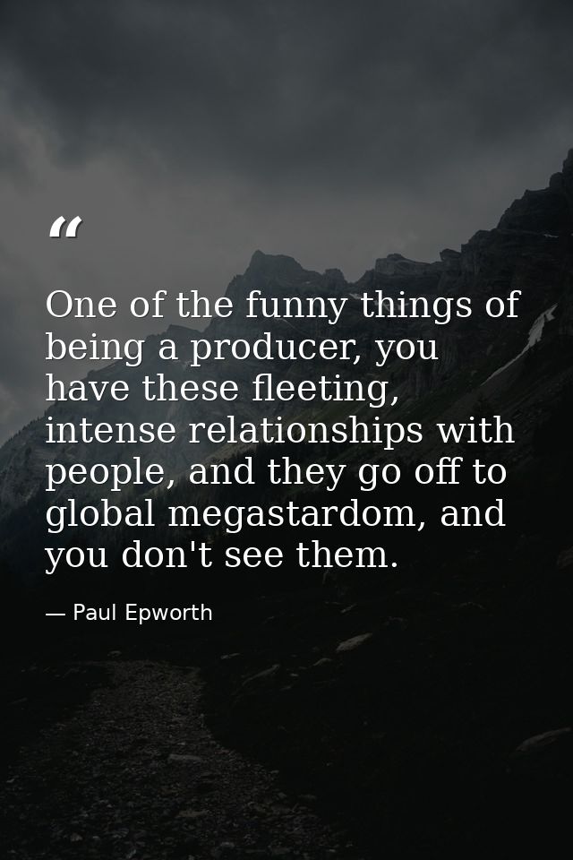 One of the funny things of being a producer, you have these fleeting, intense relationships with people, and they go off — Paul Epworth