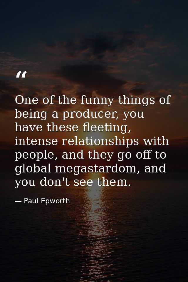 One of the funny things of being a producer, you have these fleeting, intense relationships with people, and they go off — Paul Epworth