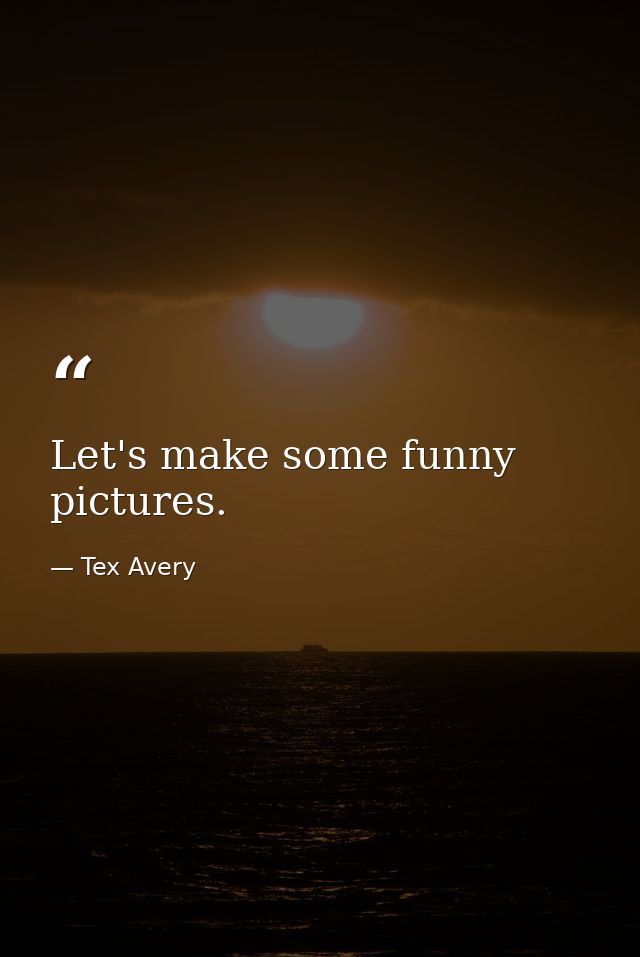 Let's make some funny pictures. — Tex Avery