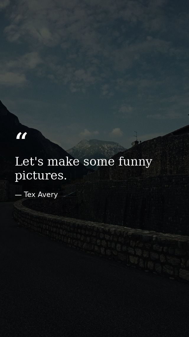 Let's make some funny pictures. — Tex Avery