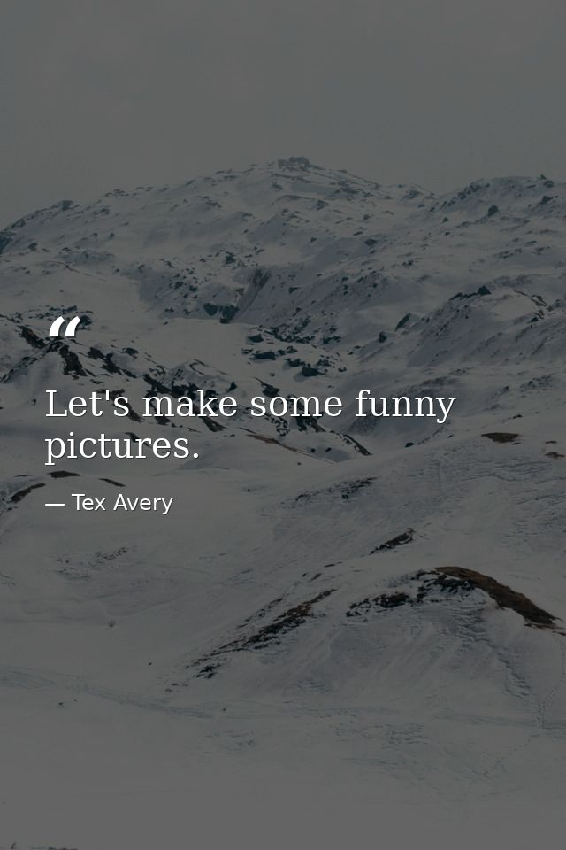 Let's make some funny pictures. — Tex Avery