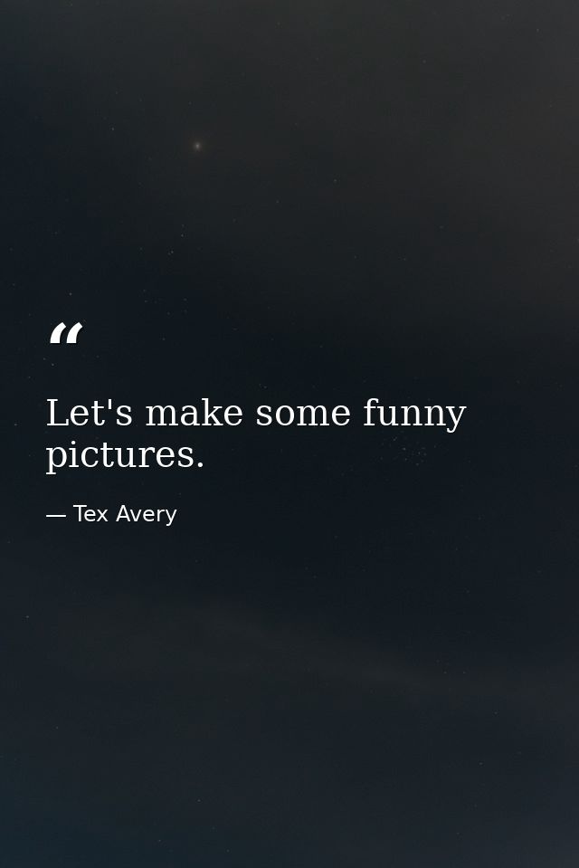 Let's make some funny pictures. — Tex Avery