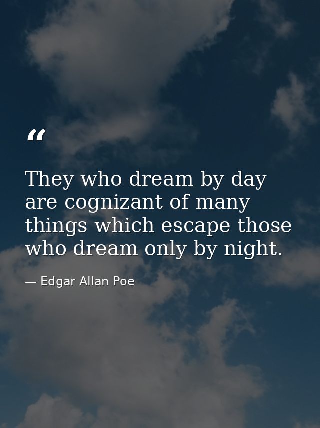 They who dream by day are cognizant of many things which escape those who dream only by night. — Edgar Allan Poe