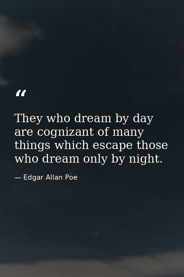 They who dream by day are cognizant of many things which escape those who dream only by night. — Edgar Allan Poe