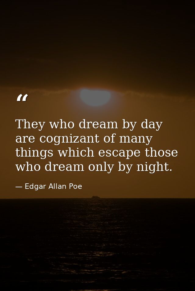 They who dream by day are cognizant of many things which escape those who dream only by night. — Edgar Allan Poe