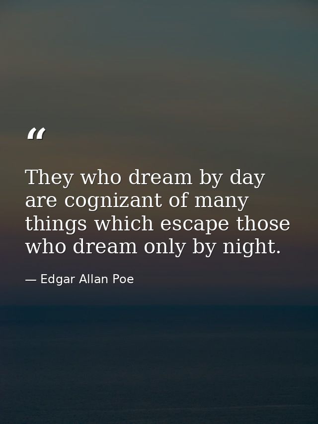 They who dream by day are cognizant of many things which escape those who dream only by night. — Edgar Allan Poe