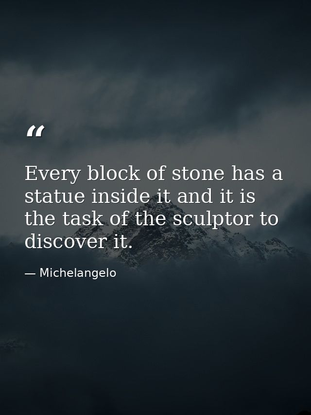 Every block of stone has a statue inside it and it is the task of the sculptor to discover it. — Michelangelo