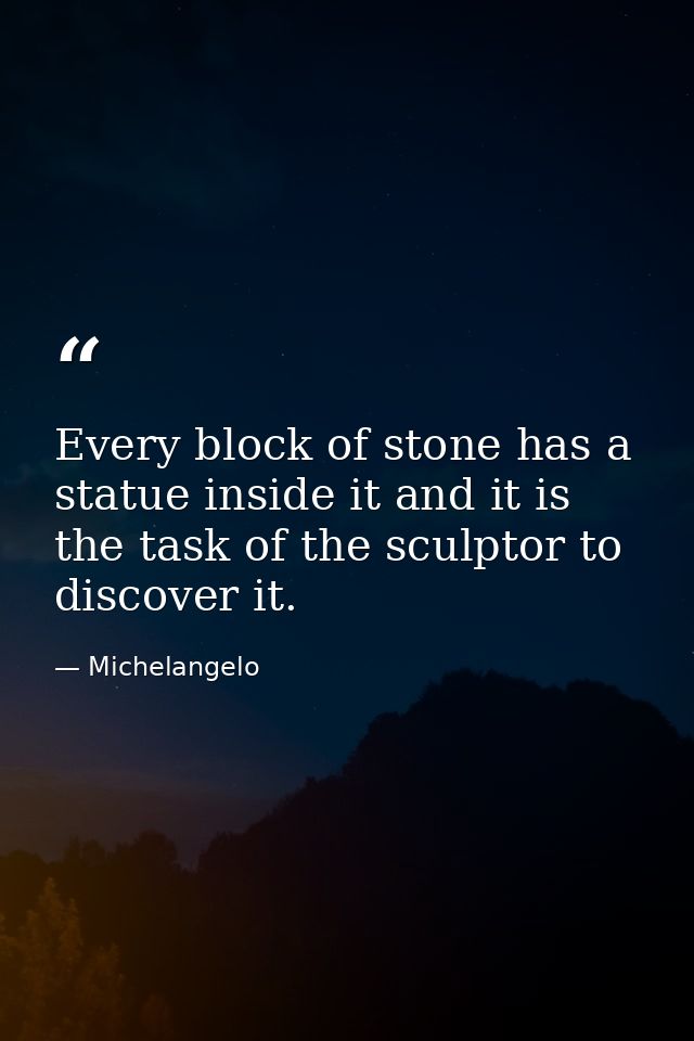 Every block of stone has a statue inside it and it is the task of the sculptor to discover it. — Michelangelo