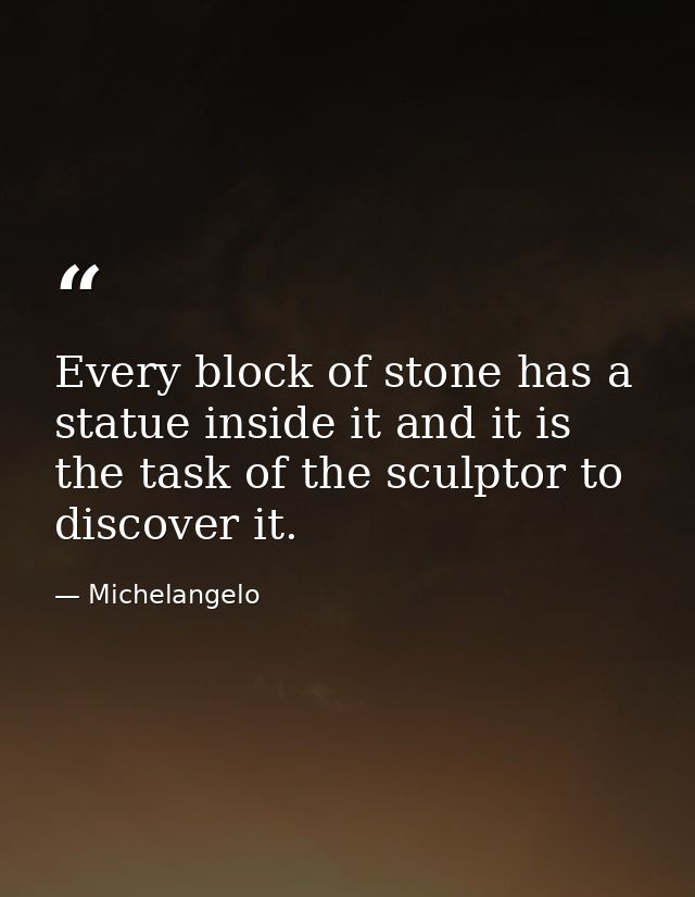 Every block of stone has a statue inside it and it is the task of the sculptor to discover it. — Michelangelo