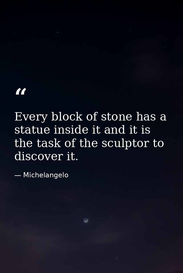 Every block of stone has a statue inside it and it is the task of the sculptor to discover it. — Michelangelo