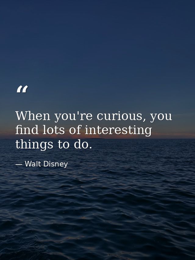 When you're curious, you find lots of interesting things to do. — Walt Disney