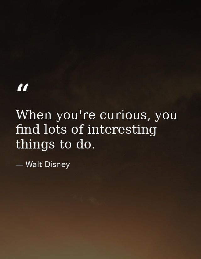 When you're curious, you find lots of interesting things to do. — Walt Disney