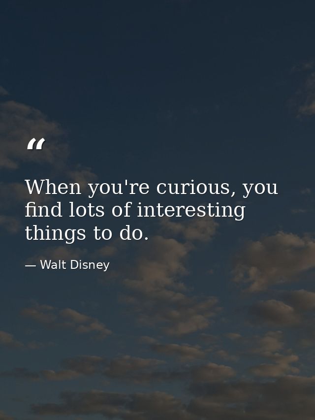 When you're curious, you find lots of interesting things to do. — Walt Disney