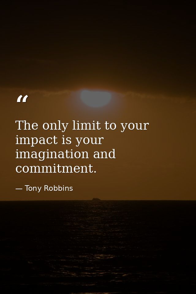 The only limit to your impact is your imagination and commitment. — Tony Robbins