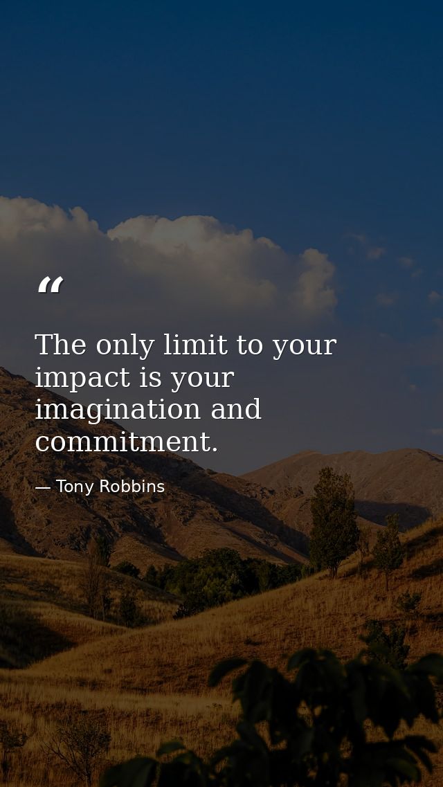 The only limit to your impact is your imagination and commitment. — Tony Robbins