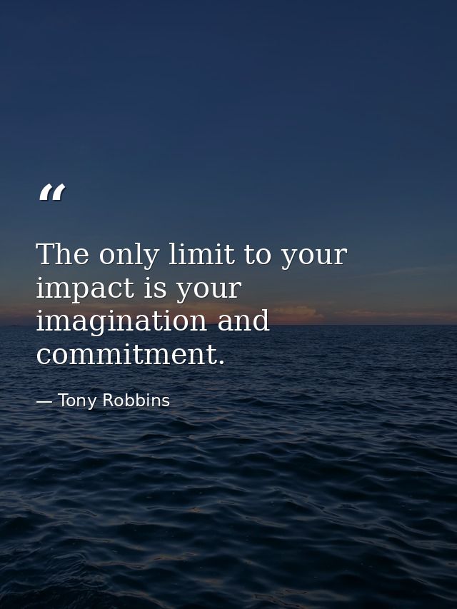 The only limit to your impact is your imagination and commitment. — Tony Robbins