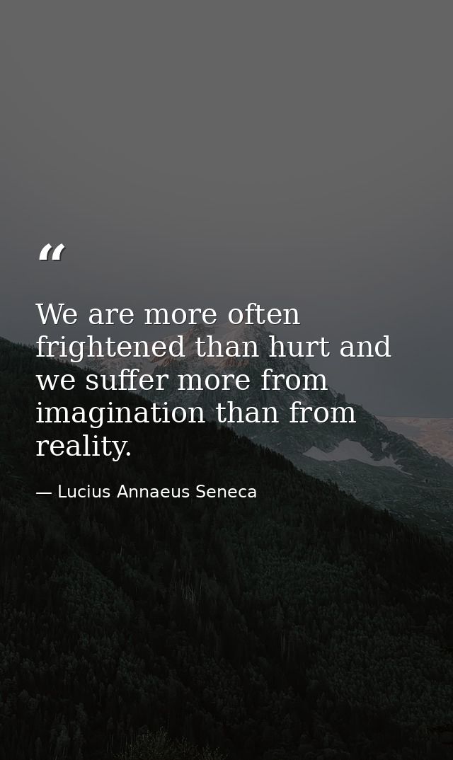 We are more often frightened than hurt and we suffer more from imagination than from reality. — Lucius Annaeus Seneca