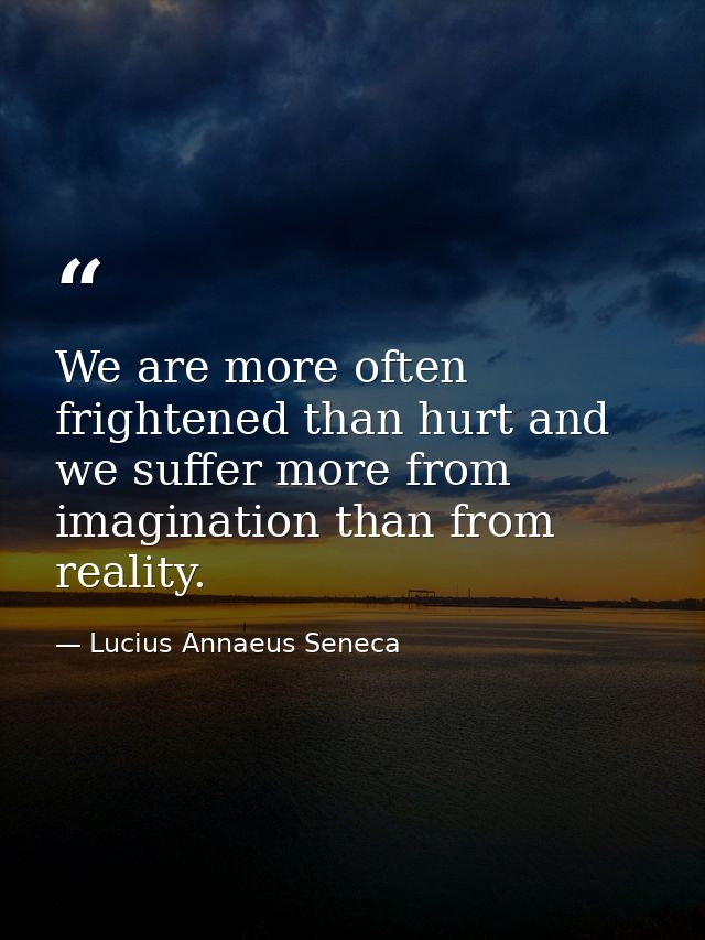 We are more often frightened than hurt and we suffer more from imagination than from reality. — Lucius Annaeus Seneca