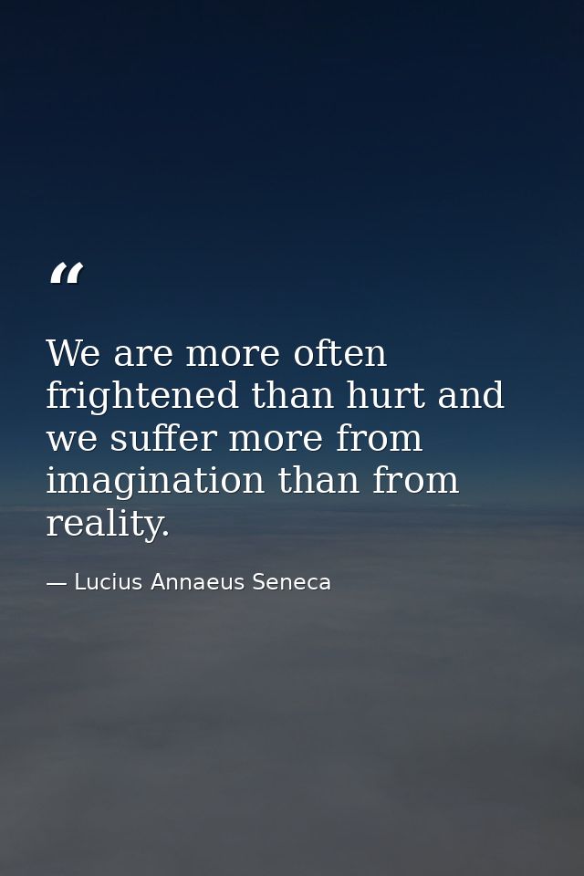 We are more often frightened than hurt and we suffer more from imagination than from reality. — Lucius Annaeus Seneca